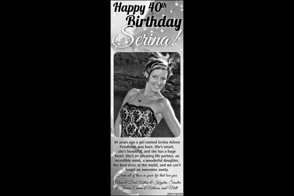 40 years ago a girl named Serina Arleen Pendleton was born. She’s smart, she’s beautiful, and she has a huge heart. She’s an amazing life partner, an incredible mom, a wonderful daughter, the best sister in the world, and we can’t forget an awesome aunty. 
From all of those in your life that love you.
Mom & Dad, Ashton & Kayden, Sandra & James, Emma & Addison, and Matt.