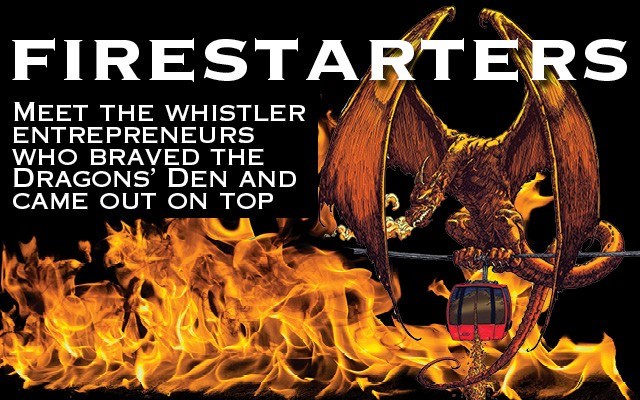 FIRESTARTERS: Meet the Whistler entrepreneurs who braved the Dragons' Den and came out on top. Story by Brandon Barrett