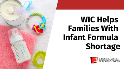 Many families impacted in our state are participating in the Arizona Supplemental Nutrition Program for Women, Infants, and Children (WIC). The WIC program exists to promote healthy families and children. Driven by this goal, the Arizona Department of Health Services (ADHS) is working to help families navigate this situation. 