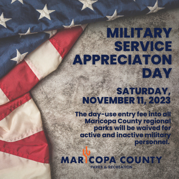 To recognize veterans, the Maricopa County Board of Supervisors issued a formal proclamation in 2005, resolving that each Veterans Day from that point forward would be observed as Military Service Appreciation Day at all Maricopa County regional parks. As a result, the $7 per vehicle day-use entry fee will be waived for all active and inactive military personnel on Saturday, Nov. 11.
