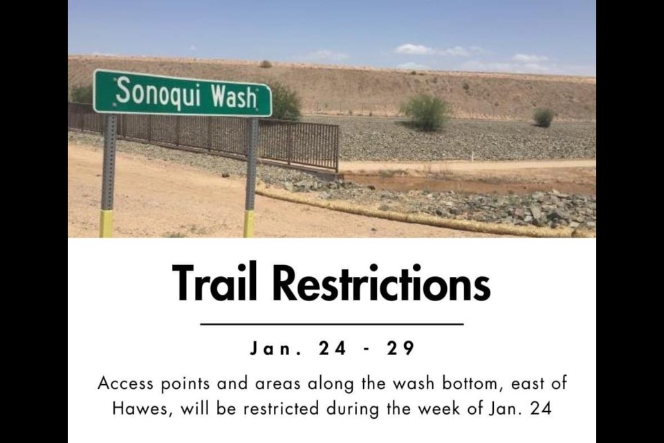 Areas along the Sonoqui Wash Trail, including access points and the wash bottom, will be restricted this week, Jan. 24-29, for trail improvements. Impacted areas will be east of Hawes Road, according to the Queen Creek Parks and Recreation Department.